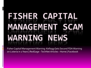 FISHER CAPITAL
MANAGEMENT SCAM
WARNING NEWS
Fisher Capital Management Warning: Kellogg Gets Second FDA Warning
on Listeria in 2 Years | RedGage - TechNet Articles - Home | Facebook
 