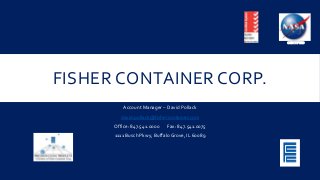 FISHER CONTAINER CORP. 
Account Manager – David Pollack 
david.pollack@fishercontainer.com 
Office: 847.541.0000 Fax: 847.541.0075 
1111 Busch Pkwy, Buffalo Grove, IL 60089 
CERTIFIED 
 