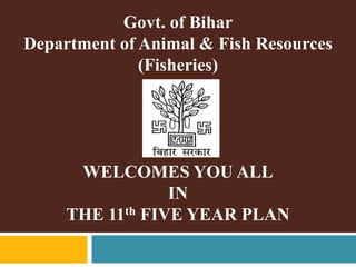 Govt. of Bihar
Department of Animal & Fish Resources
(Fisheries)
WELCOMES YOU ALL
IN
THE 11th FIVE YEAR PLAN
 