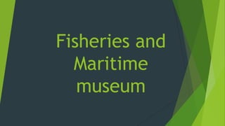 Fisheries and
Maritime
museum
 