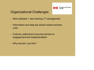 Organizational Challenges
- New software = new training, IT management
- Information and data are siloed inside business
units
- Cultural, political and security barriers to
engagement and implementation
- Why should I use this?
 