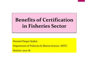 Nazmul Haque Syekat
Department of Fisheries & Marine Science ,NSTU
Session: 2017-18
Benefits of Certification
in Fisheries Sector
 