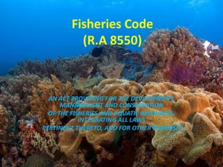 Fisheries Code
(R.A 8550)
AN ACT PROVIDING FOR THE DEVELOPMENT,
MANAGEMENT AND CONSERVATION
OF THE FISHERIES AND AQUATIC RESOURCES,
INTEGRATING ALL LAWS
PERTINENT THERETO, AND FOR OTHER PURPOSES
 