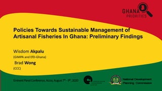 EminentPanelConference,Accra,August7th -9th,2020
Policies Towards Sustainable Management of
Artisanal Fisheries In Ghana: Preliminary Findings
Wisdom Akpalu
(GIMPA and EfD-Ghana)
Brad Wong
(CCC)
 