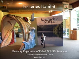 Fisheries Exhibit




Kentucky Department of Fish & Wildlife Resources
            Salato Wildlife Education Center
                    Frankfort, KY
 