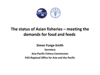 The status of Asian fisheries – meeting the
demands for food and feeds
Simon Funge-Smith
Secretary
Asia-Pacific Fishery Commission
FAO Regional Office for Asia and the Pacific
 
