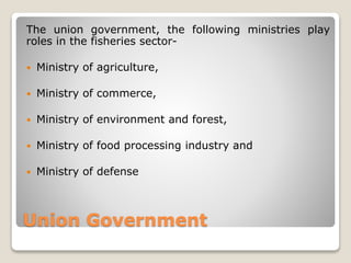 Union Government
The union government, the following ministries play
roles in the fisheries sector-
 Ministry of agricult...