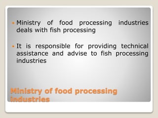 Ministry of food processing
industries
 Ministry of food processing industries
deals with fish processing
 It is respons...