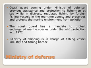 Ministry of defense
 Coast guard coming under Ministry of defense,
provides assistance and protection to fishermen at
sea...