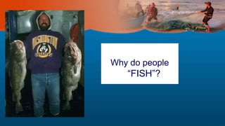 Why do people
“FISH”?
 