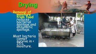 Drying
Removal of
moisture
from food
reduces
bacterial
spoilage and
enzymatic
spoilage.
Most bacteria
cannot
survive in <
25%
moisture.
 