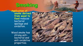 Smoking
Application of
smoke derived
from wood to
food reduces
bacterial
spoilage and
oxidation.
Wood smoke has
strong anti-
bacterial and
anti-oxidative
properties.
 