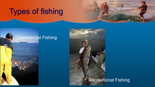 Types of fishing
Commercial Fishing
Recreational Fishing
 