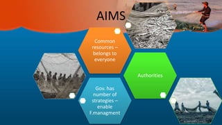 AIMS
Gov. has
number of
strategies –
enable
F.managment
Authorities
Common
resources –
belongs to
everyone
 
