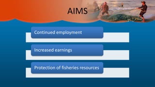 AIMS
Continued employment
Increased earnings
Protection of fisheries resources
 
