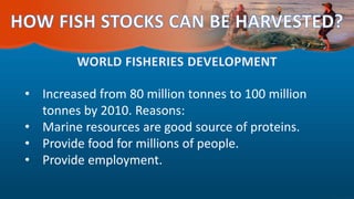 • Increased from 80 million tonnes to 100 million
tonnes by 2010. Reasons:
• Marine resources are good source of proteins.
• Provide food for millions of people.
• Provide employment.
 