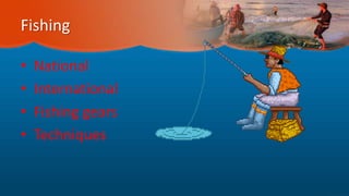 Fishing
• National
• International
• Fishing gears
• Techniques
 
