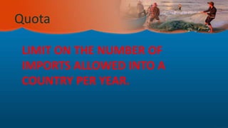 LIMIT ON THE NUMBER OF
IMPORTS ALLOWED INTO A
COUNTRY PER YEAR.
Quota
 