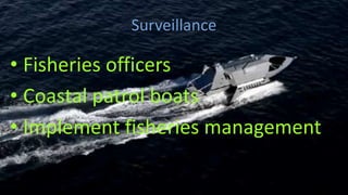 Surveillance
• Fisheries officers
• Coastal patrol boats
• Implement fisheries management
 