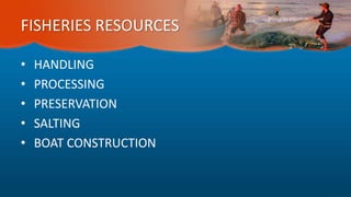 FISHERIES RESOURCES
• HANDLING
• PROCESSING
• PRESERVATION
• SALTING
• BOAT CONSTRUCTION
 
