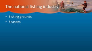 The national fishing industry;
• Fishing grounds
• Seasons
 