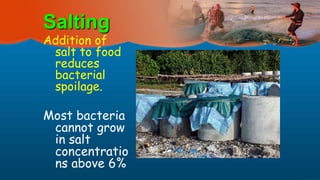 Salting
Addition of
salt to food
reduces
bacterial
spoilage.
Most bacteria
cannot grow
in salt
concentratio
ns above 6%
 