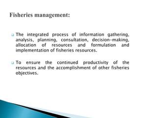  Fisheries management involves a complex
and wide-ranging set of tasks.
 Collectively have the achievement of
sustained ...