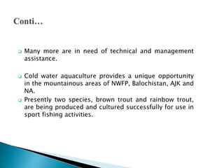  The intensive rearing of trout is practiced in commercial
raceways in Swat, Dir, Chitral and Hazara in NWFP and in
AJK a...