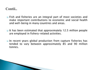  Fisheries are harvested for their value either commercial,
recreational, or self-consumption
 The world’s fish resource...