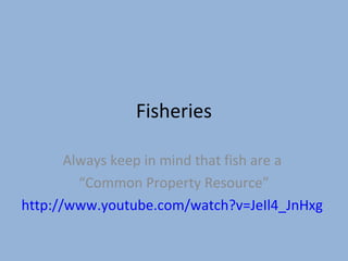 Fisheries
Always keep in mind that fish are a
“Common Property Resource”
http://www.youtube.com/watch?v=JeIl4_JnHxg

 