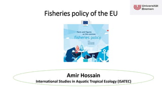 Fisheries policy of the EU
Amir Hossain
International Studies in Aquatic Tropical Ecology (ISATEC)
 