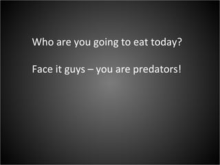 Who are you going to eat today? Face it guys – you are predators! 