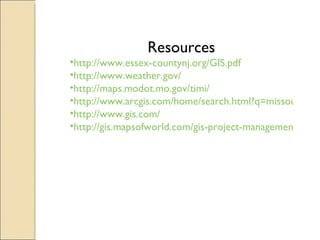 Resources http://www.essex-countynj.org/GIS.pdf http://www.weather.gov/ http://maps.modot.mo.gov/timi/ http://www.arcgis.com/home/search.html?q=missouri&t=content http://www.gis.com/ http://gis.mapsofworld.com/gis-project-management-objectives.html