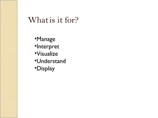 What is it for? Manage Interpret Visualize Understand Display