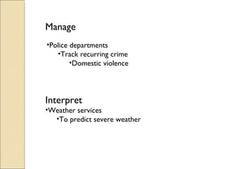 Interpret Weather services To predict severe weather Manage Police departments Track recurring crime Domestic violence