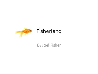 Fisherland 
By Joel Fisher 
 