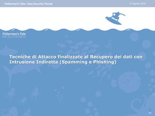 Fisherman’s Tale– Easy Security Threat 12 Agosto 2014 
Tecniche di Attacco finalizzate al Recupero dei dati con 
Intrusione Indiretta (Spamming e Phishing) 
18 
 