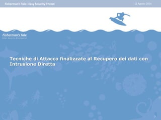 Fisherman’s Tale– Easy Security Threat 12 Agosto 2014 
Tecniche di Attacco finalizzate al Recupero dei dati con 
Intrusione Diretta 
7 
 