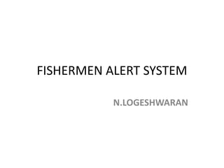 FISHERMEN ALERT SYSTEM
N.LOGESHWARAN
 