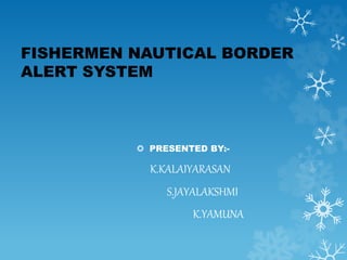 FISHERMEN NAUTICAL BORDER
ALERT SYSTEM
 PRESENTED BY:-
K.KALAIYARASAN
S.JAYALAKSHMI
K.YAMUNA
 