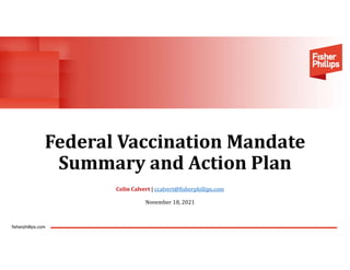 fisherphillips.com
Federal Vaccination Mandate
Summary and Action Plan
Colin Calvert | ccalvert@fisherphillips.com
November 18, 2021
 