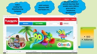 Mission: influence
parents buy toys that
enable every child to
grow and for
wholesome
development.
 SEO
 AdSense
India’s
Leading Toy
Manufacturing
Company
Joint venture
between MRF
and Hasbro Inc.
 