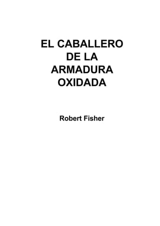 EL CABALLERO
    DE LA
 ARMADURA
   OXIDADA


  Robert Fisher
 