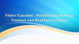 Fisher Equation : Relationship Between
Nominal And Real Interest Rates
 