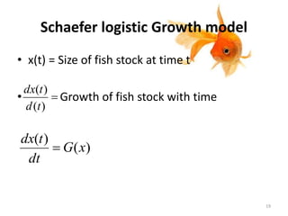 Schaefer logistic Growth model
• x(t) = Size of fish stock at time t
• Growth of fish stock with time
)(
)(
td
tdx
)(
)(
xG
dt
tdx

19
 
