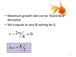 • Maximum growth rate can be found by 1st
derivative
• Set it equals to zero & solving for X,
02 
K
rxr
2
KxMSY 
22
 