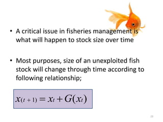 • A critical issue in fisheries management is
what will happen to stock size over time
• Most purposes, size of an unexploited fish
stock will change through time according to
following relationship;
)()1( ttt xGxx 
23
 