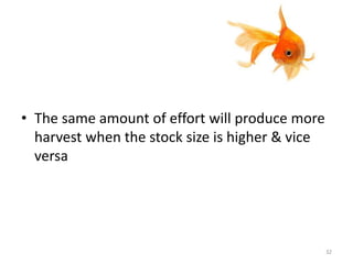 • The same amount of effort will produce more
harvest when the stock size is higher & vice
versa
32
 