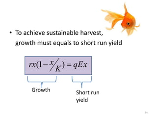 • To achieve sustainable harvest,
growth must equals to short run yield
qEx
K
xrx  )1(
Growth Short run
yield
34
 