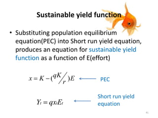 Sustainable yield function
• Substituting population equilibrium
equation(PEC) into Short run yield equation,
produces an equation for sustainable yield
function as a function of E(effort)
E
r
qKKx )( PEC
ttt EqxY 
Short run yield
equation
41
 